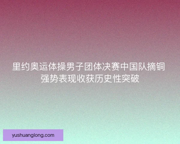 里约奥运体操男子团体决赛中国队摘铜 强势表现收获历史性突破