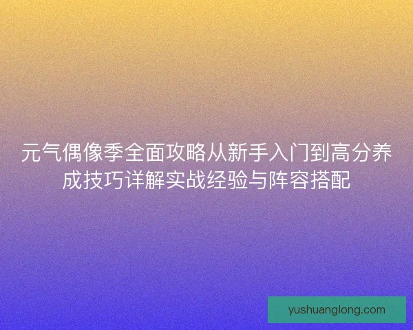 元气偶像季全面攻略从新手入门到高分养成技巧详解实战经验与阵容搭配