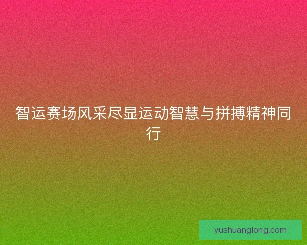 智运赛场风采尽显运动智慧与拼搏精神同行