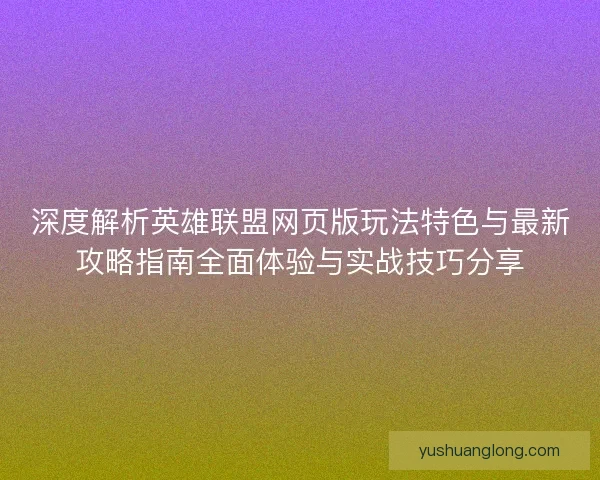 深度解析英雄联盟网页版玩法特色与最新攻略指南全面体验与实战技巧分享