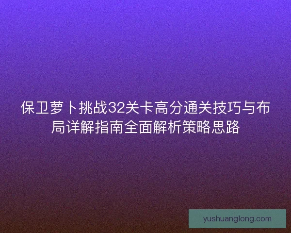 保卫萝卜挑战32关卡高分通关技巧与布局详解指南全面解析策略思路
