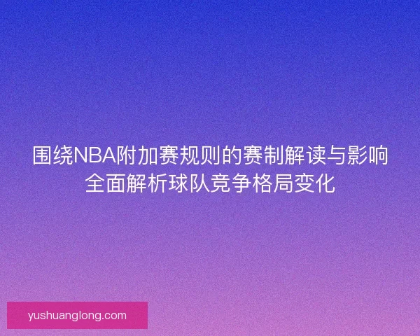 围绕NBA附加赛规则的赛制解读与影响全面解析球队竞争格局变化