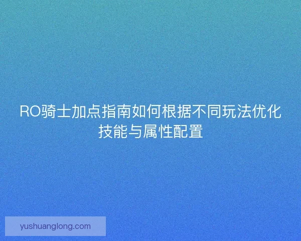RO骑士加点指南如何根据不同玩法优化技能与属性配置 RO骑士加点指南如何根据不同玩法优化技能与属性配置
