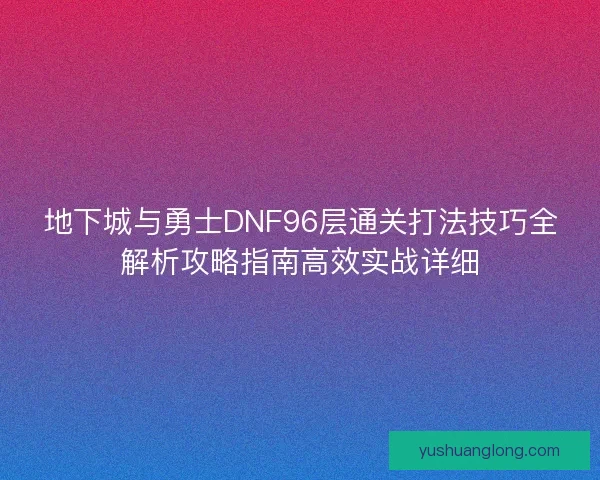 地下城与勇士DNF96层通关打法技巧全解析攻略指南高效实战详细 地下城与勇士DNF96层通关打法技巧全解析攻略指南高效实战详细